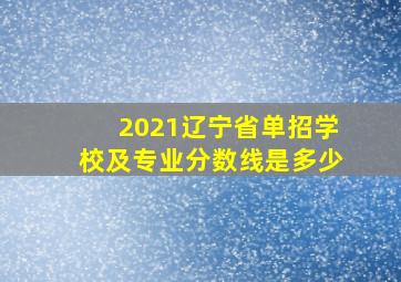 2021辽宁省单招学校及专业分数线是多少