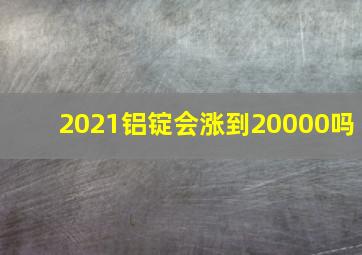 2021铝锭会涨到20000吗