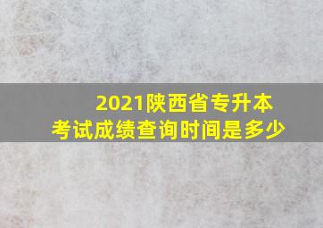 2021陕西省专升本考试成绩查询时间是多少