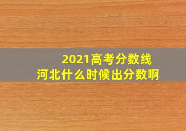 2021高考分数线河北什么时候出分数啊