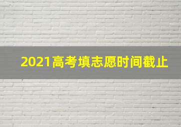 2021高考填志愿时间截止