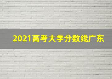 2021高考大学分数线广东