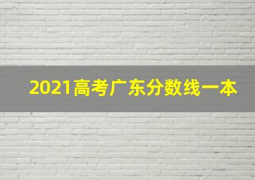 2021高考广东分数线一本