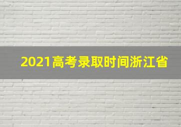 2021高考录取时间浙江省