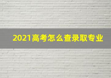 2021高考怎么查录取专业