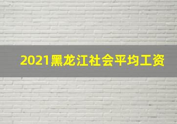 2021黑龙江社会平均工资