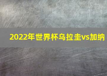 2022年世界杯乌拉圭vs加纳