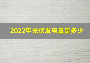 2022年光伏发电量是多少