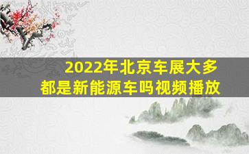 2022年北京车展大多都是新能源车吗视频播放