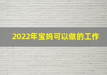 2022年宝妈可以做的工作