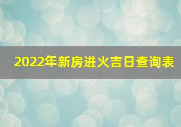 2022年新房进火吉日查询表