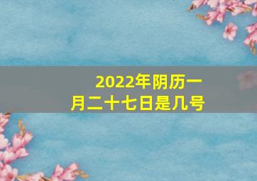 2022年阴历一月二十七日是几号