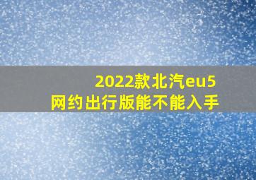 2022款北汽eu5网约出行版能不能入手