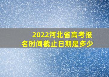 2022河北省高考报名时间截止日期是多少