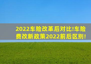 2022车险改革后对比!车险费改新政策2022前后区别!