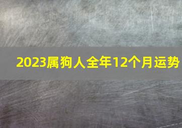 2023属狗人全年12个月运势