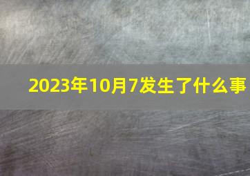 2023年10月7发生了什么事