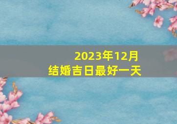 2023年12月结婚吉日最好一天