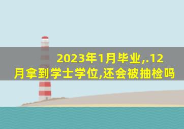 2023年1月毕业,.12月拿到学士学位,还会被抽检吗