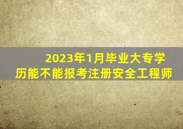 2023年1月毕业大专学历能不能报考注册安全工程师