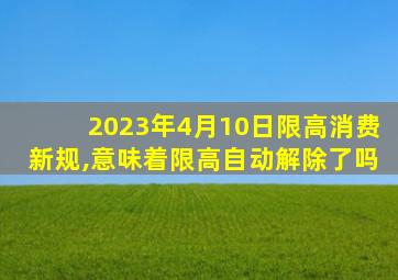 2023年4月10日限高消费新规,意味着限高自动解除了吗