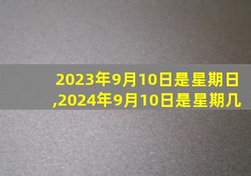 2023年9月10日是星期日,2024年9月10日是星期几