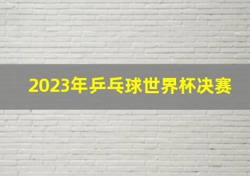 2023年乒乓球世界杯决赛