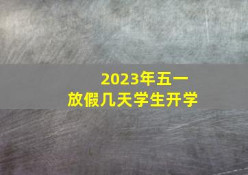 2023年五一放假几天学生开学