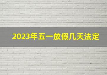 2023年五一放假几天法定