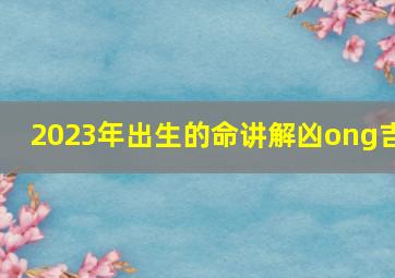 2023年出生的命讲解凶ong吉