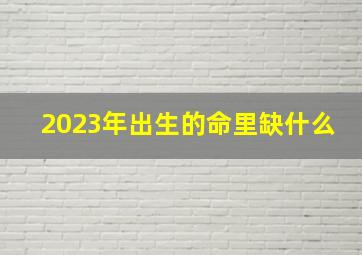 2023年出生的命里缺什么