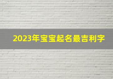 2023年宝宝起名最吉利字