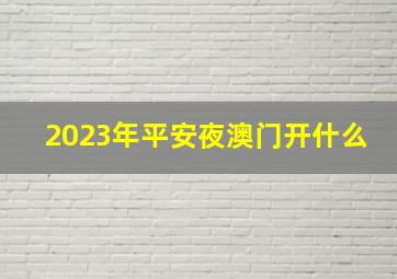 2023年平安夜澳门开什么