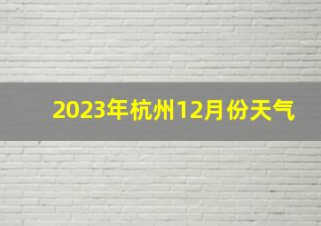 2023年杭州12月份天气