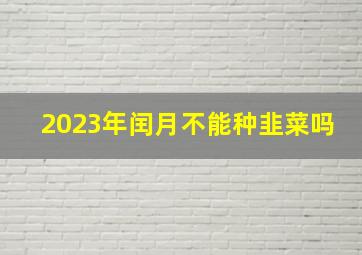 2023年闰月不能种韭菜吗