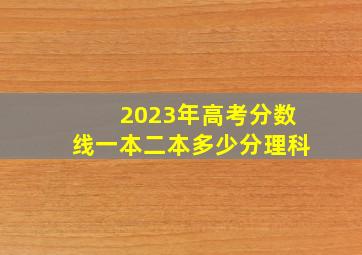 2023年高考分数线一本二本多少分理科