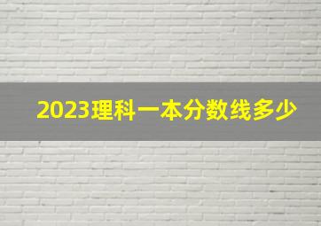 2023理科一本分数线多少