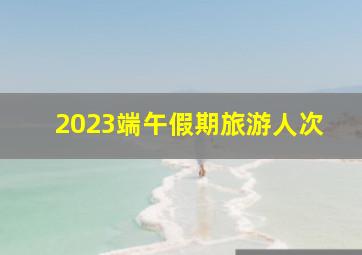 2023端午假期旅游人次