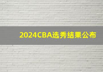 2024CBA选秀结果公布