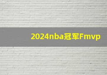 2024nba冠军Fmvp