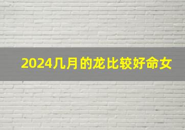 2024几月的龙比较好命女