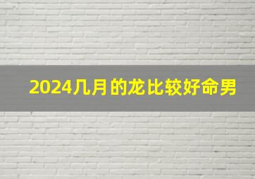 2024几月的龙比较好命男