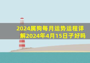 2024属狗每月运势运程详解2024年4月15日子好吗