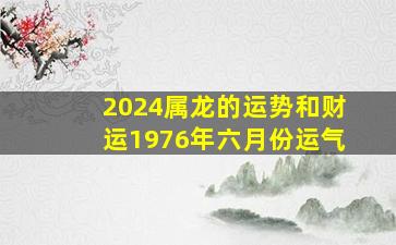 2024属龙的运势和财运1976年六月份运气