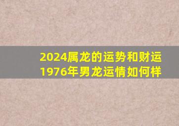 2024属龙的运势和财运1976年男龙运情如何样