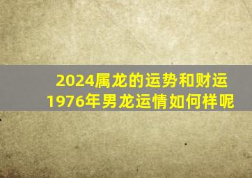 2024属龙的运势和财运1976年男龙运情如何样呢