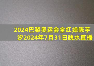 2024巴黎奥运会全红婵陈芋汐2024年7月31日跳水直播