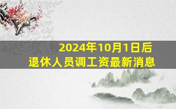 2024年10月1日后退休人员调工资最新消息