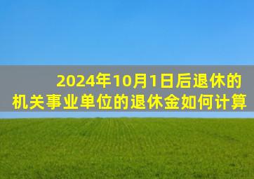 2024年10月1日后退休的机关事业单位的退休金如何计算