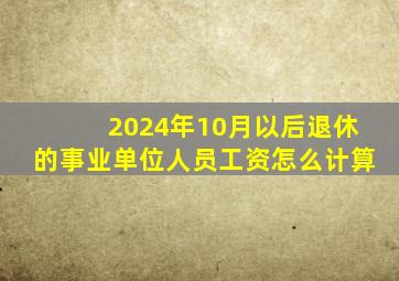 2024年10月以后退休的事业单位人员工资怎么计算